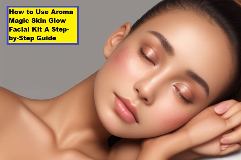 How to Use Aroma Magic Skin Glow Facial Kit A Step-by-Step Guide